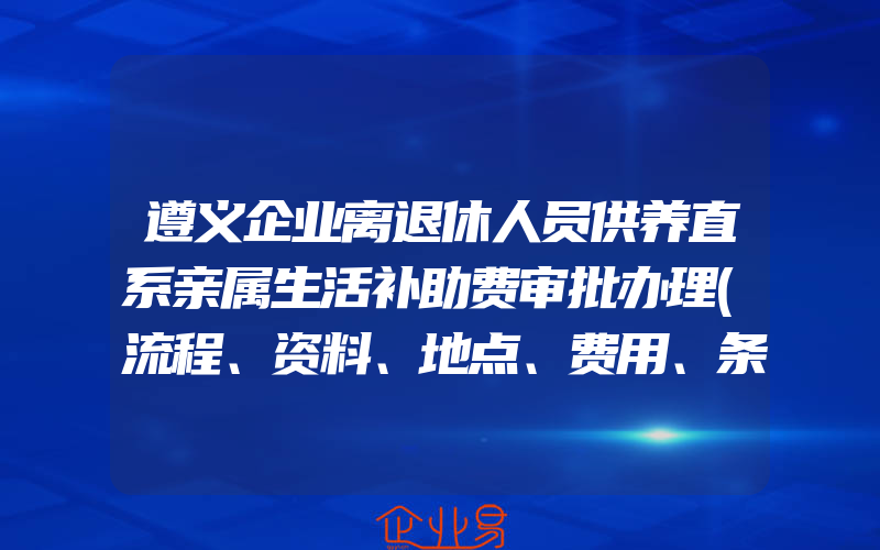 遵义企业离退休人员供养直系亲属生活补助费审批办理(流程、资料、地点、费用、条件)