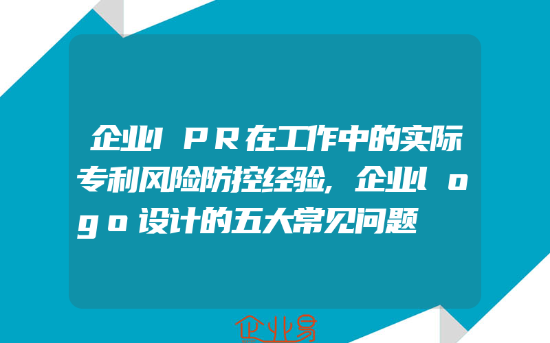 企业IPR在工作中的实际专利风险防控经验,企业logo设计的五大常见问题