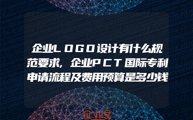 企业LOGO设计有什么规范要求,企业PCT国际专利申请流程及费用预算是多少钱呢