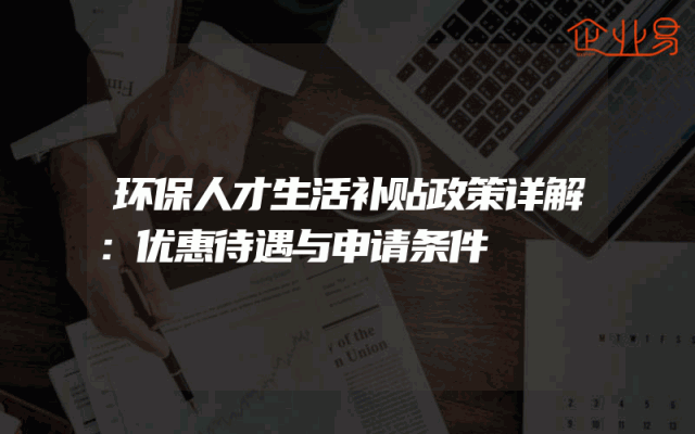 环保人才生活补贴政策详解：优惠待遇与申请条件