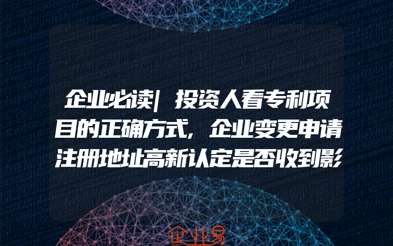 企业必读|投资人看专利项目的正确方式,企业变更申请注册地址高新认定是否收到影响