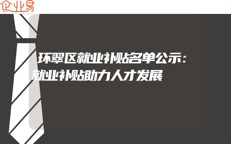 环翠区就业补贴名单公示：就业补贴助力人才发展