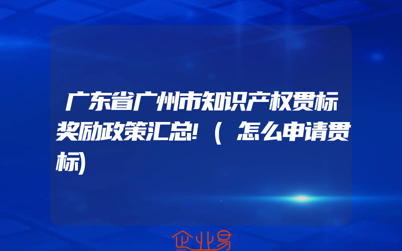 广东省广州市知识产权贯标奖励政策汇总!(怎么申请贯标)