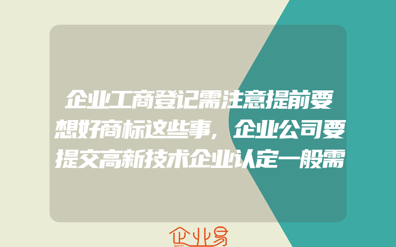 企业工商登记需注意提前要想好商标这些事,企业公司要提交高新技术企业认定一般需要什么条件