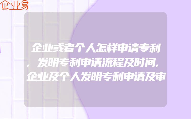 企业或者个人怎样申请专利,发明专利申请流程及时间,企业及个人发明专利申请及审查具体步骤