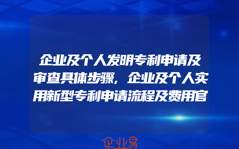 企业及个人发明专利申请及审查具体步骤,企业及个人实用新型专利申请流程及费用官费明细