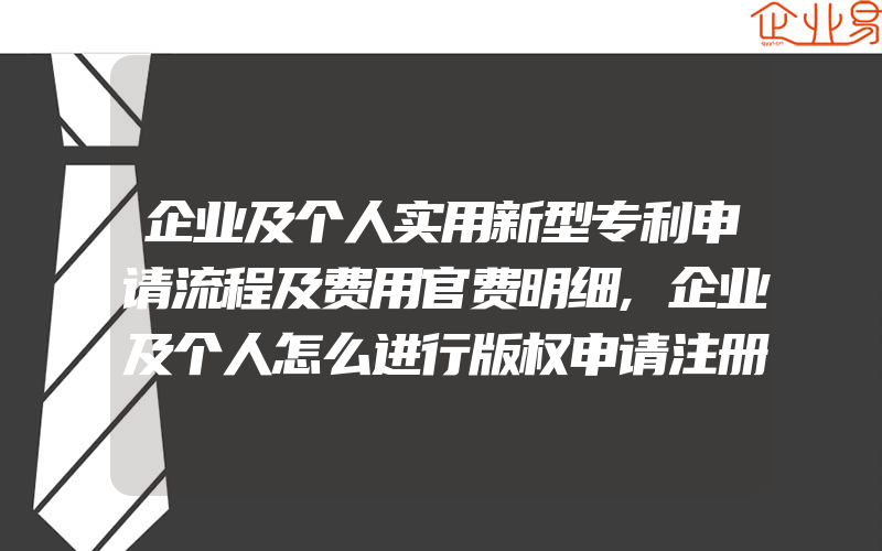 企业及个人实用新型专利申请流程及费用官费明细,企业及个人怎么进行版权申请注册,版权怎样申请注册