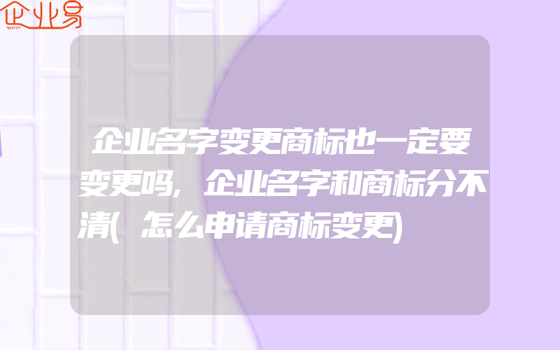 企业名字变更商标也一定要变更吗,企业名字和商标分不清(怎么申请商标变更)