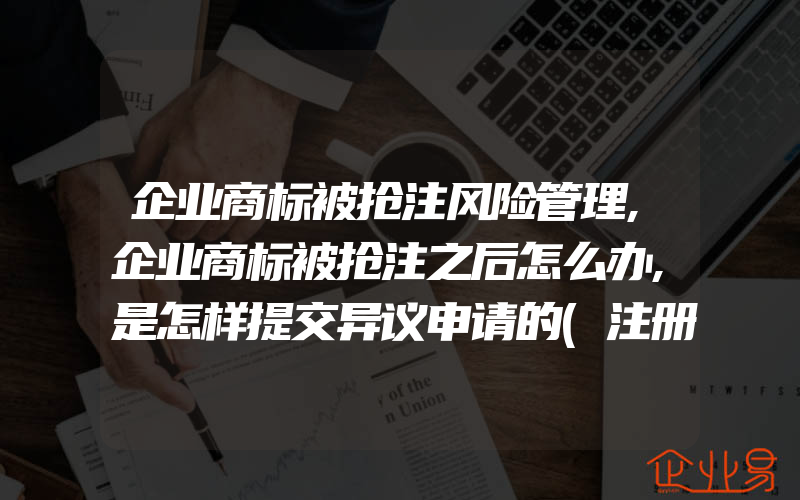 企业商标被抢注风险管理,企业商标被抢注之后怎么办,是怎样提交异议申请的(注册商标异议怎么办)