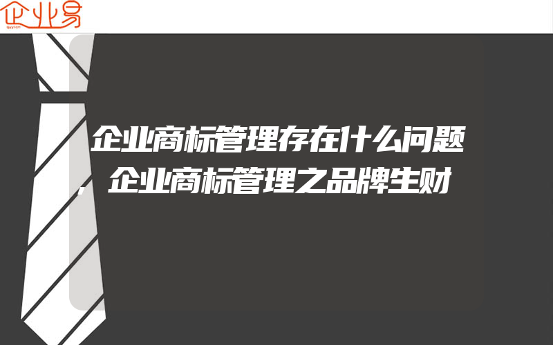 企业商标管理存在什么问题,企业商标管理之品牌生财