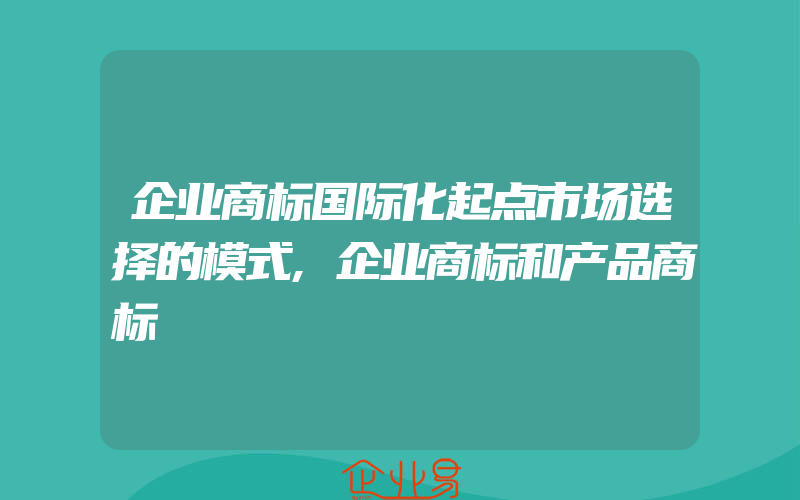 企业商标国际化起点市场选择的模式,企业商标和产品商标