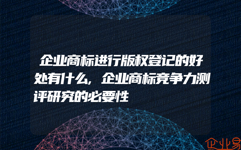 企业商标进行版权登记的好处有什么,企业商标竞争力测评研究的必要性