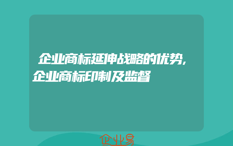 企业商标延伸战略的优势,企业商标印制及监督