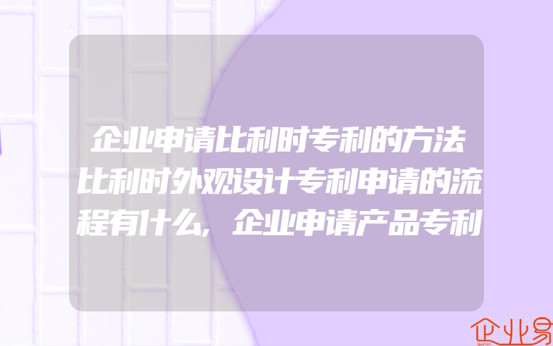 企业申请比利时专利的方法比利时外观设计专利申请的流程有什么,企业申请产品专利的时间以及应该缴纳的费用是多少呢