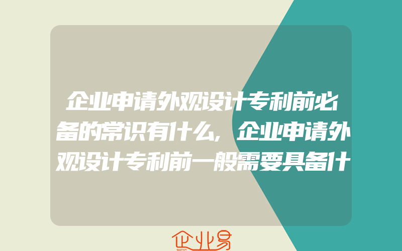 企业申请外观设计专利前必备的常识有什么,企业申请外观设计专利前一般需要具备什么常识