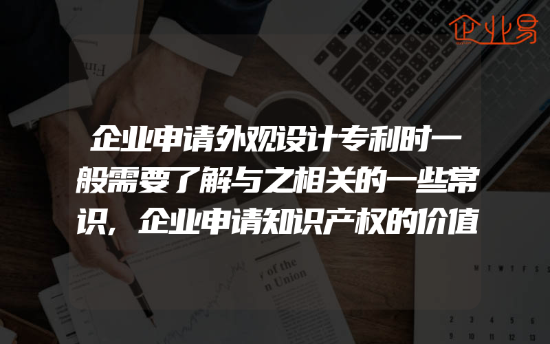 企业申请外观设计专利时一般需要了解与之相关的一些常识,企业申请知识产权的价值有什么