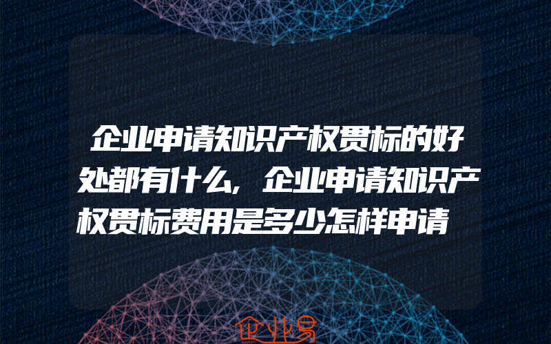 企业申请知识产权贯标的好处都有什么,企业申请知识产权贯标费用是多少怎样申请