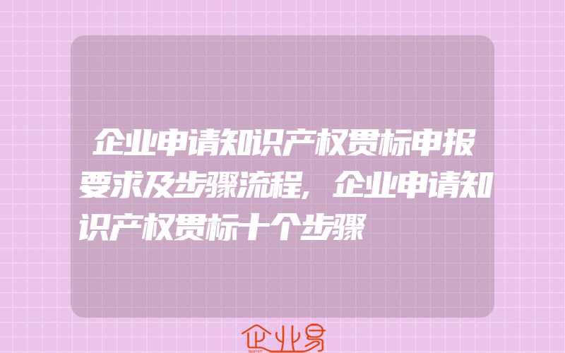 企业申请知识产权贯标申报要求及步骤流程,企业申请知识产权贯标十个步骤