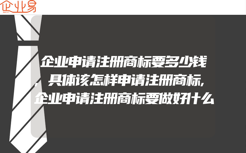 企业申请注册商标要多少钱,具体该怎样申请注册商标,企业申请注册商标要做好什么准备工作(注册商标要注意什么)