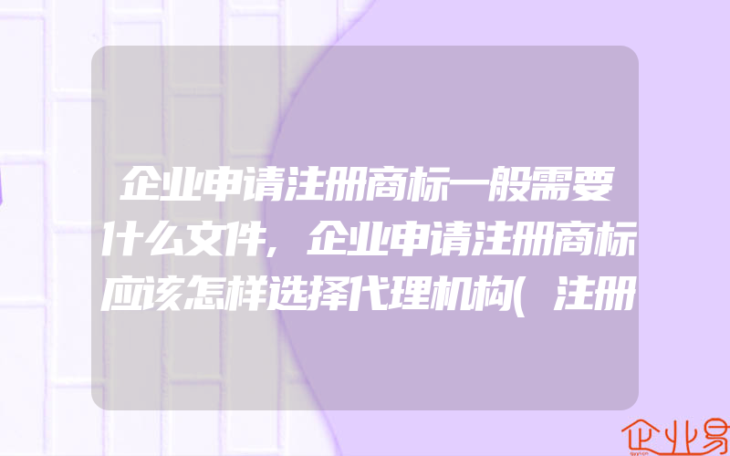 企业申请注册商标一般需要什么文件,企业申请注册商标应该怎样选择代理机构(注册商标要注意什么)