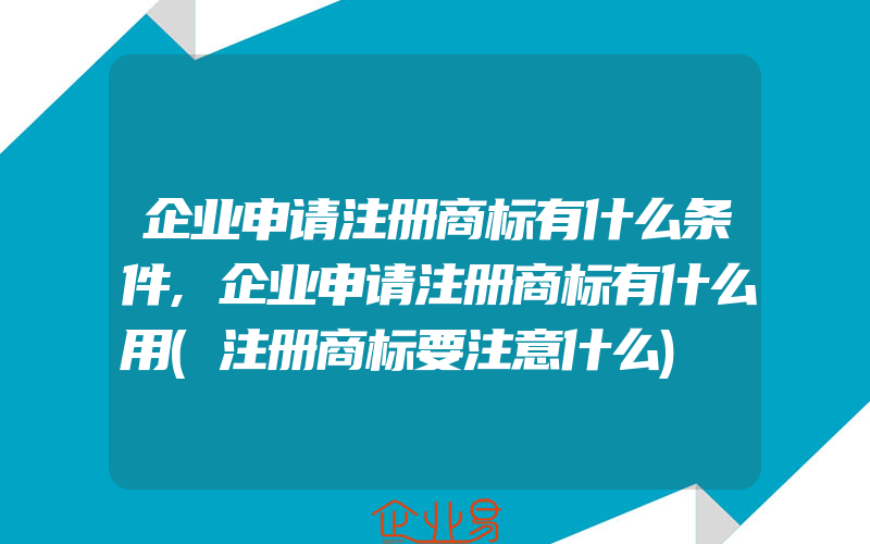 企业申请注册商标有什么条件,企业申请注册商标有什么用(注册商标要注意什么)