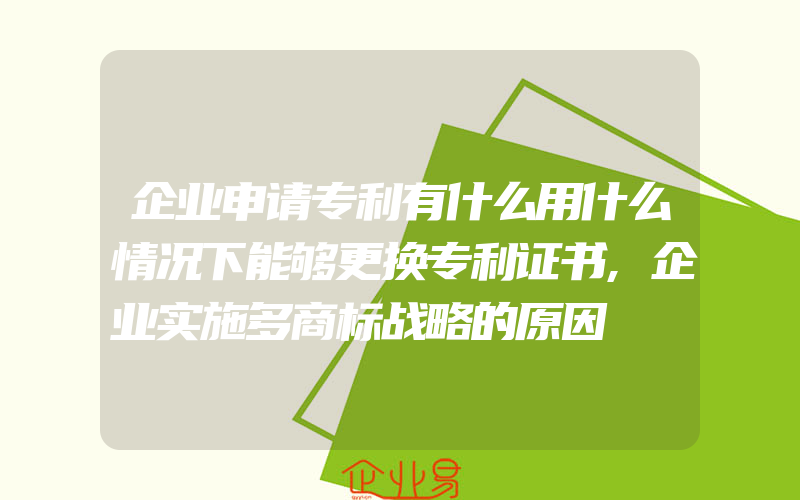 企业申请专利有什么用什么情况下能够更换专利证书,企业实施多商标战略的原因