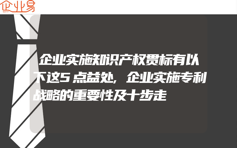 企业实施知识产权贯标有以下这5点益处,企业实施专利战略的重要性及十步走