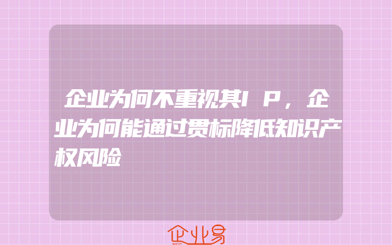 企业为何不重视其IP,企业为何能通过贯标降低知识产权风险