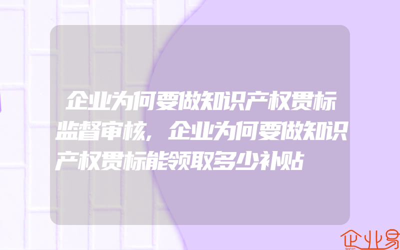 企业为何要做知识产权贯标监督审核,企业为何要做知识产权贯标能领取多少补贴