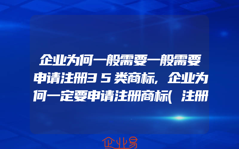 企业为何一般需要一般需要申请注册35类商标,企业为何一定要申请注册商标(注册商标要注意什么)