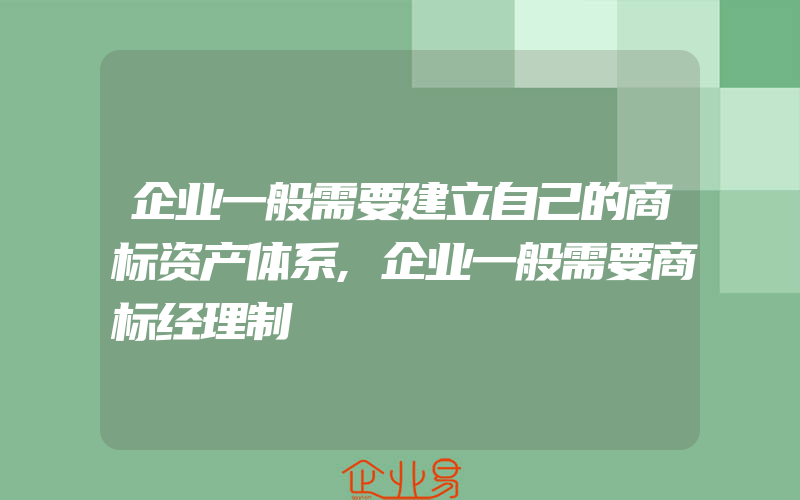 企业一般需要建立自己的商标资产体系,企业一般需要商标经理制