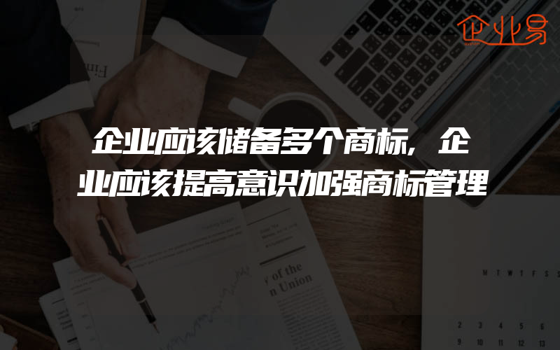 企业应该储备多个商标,企业应该提高意识加强商标管理