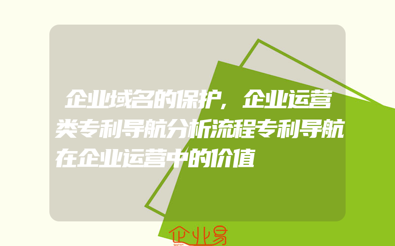 企业域名的保护,企业运营类专利导航分析流程专利导航在企业运营中的价值