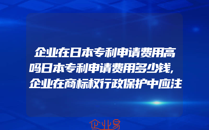 企业在日本专利申请费用高吗日本专利申请费用多少钱,企业在商标权行政保护中应注意的问题