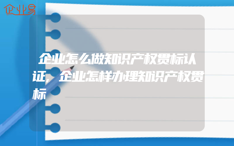 企业怎么做知识产权贯标认证,企业怎样办理知识产权贯标