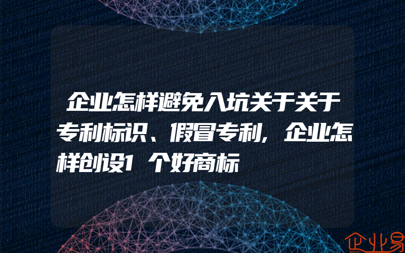 企业怎样避免入坑关于关于专利标识、假冒专利,企业怎样创设1个好商标