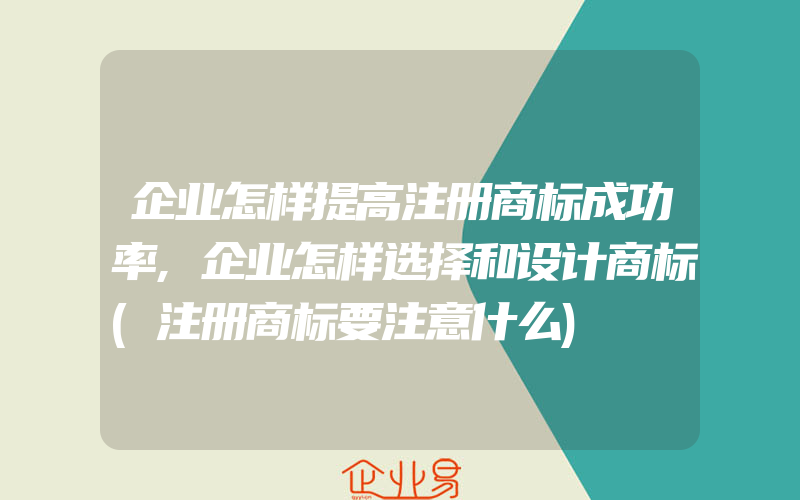 企业怎样提高注册商标成功率,企业怎样选择和设计商标(注册商标要注意什么)