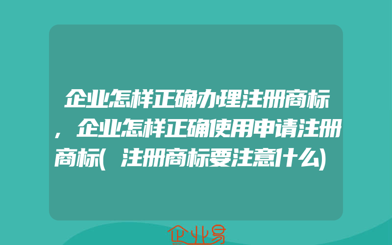 企业怎样正确办理注册商标,企业怎样正确使用申请注册商标(注册商标要注意什么)