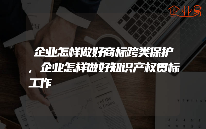 企业怎样做好商标跨类保护,企业怎样做好知识产权贯标工作