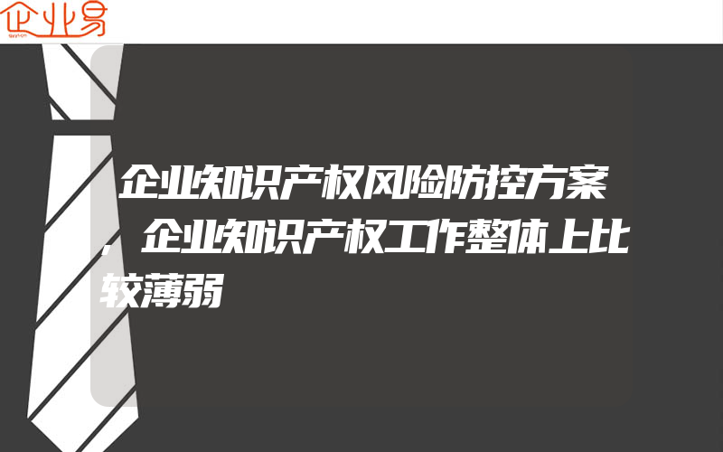 企业知识产权风险防控方案,企业知识产权工作整体上比较薄弱