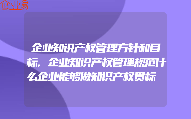 企业知识产权管理方针和目标,企业知识产权管理规范什么企业能够做知识产权贯标