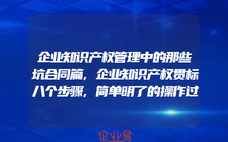 企业知识产权管理中的那些坑合同篇,企业知识产权贯标八个步骤,简单明了的操作过程