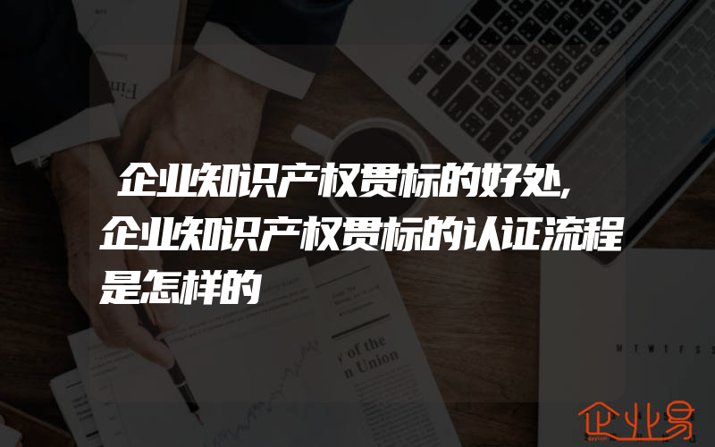 企业知识产权贯标的好处,企业知识产权贯标的认证流程是怎样的