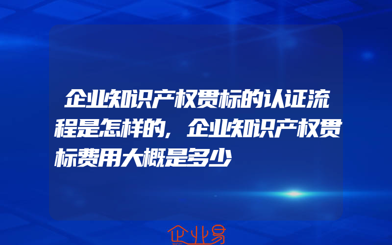 企业知识产权贯标的认证流程是怎样的,企业知识产权贯标费用大概是多少