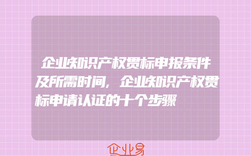 企业知识产权贯标申报条件及所需时间,企业知识产权贯标申请认证的十个步骤