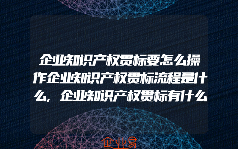 企业知识产权贯标要怎么操作企业知识产权贯标流程是什么,企业知识产权贯标有什么好处企业贯标能提升效益吗