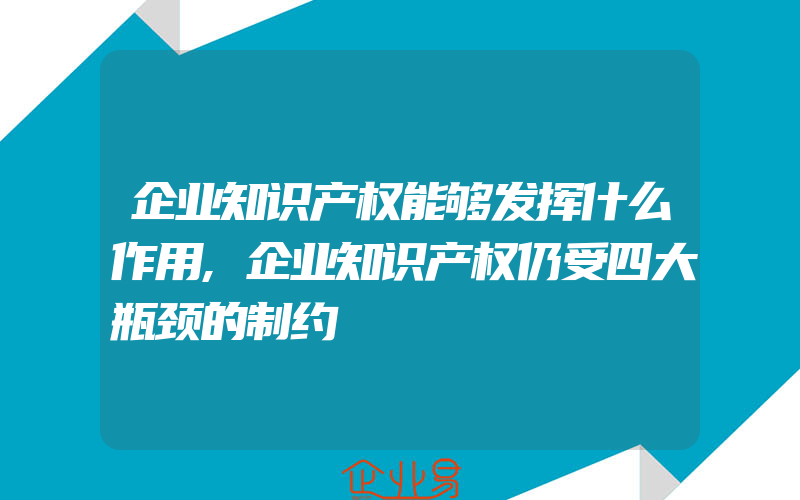 企业知识产权能够发挥什么作用,企业知识产权仍受四大瓶颈的制约