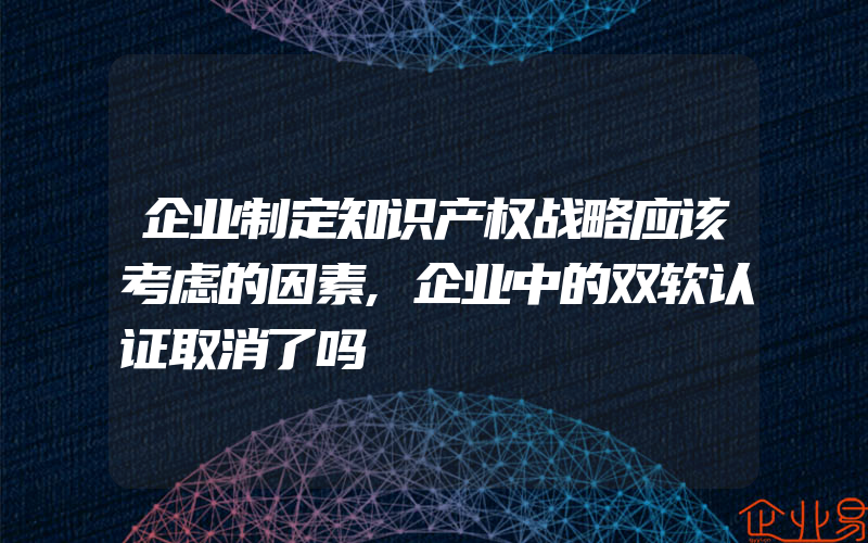 企业制定知识产权战略应该考虑的因素,企业中的双软认证取消了吗