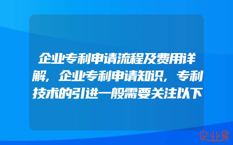 企业专利申请流程及费用详解,企业专利申请知识,专利技术的引进一般需要关注以下四点