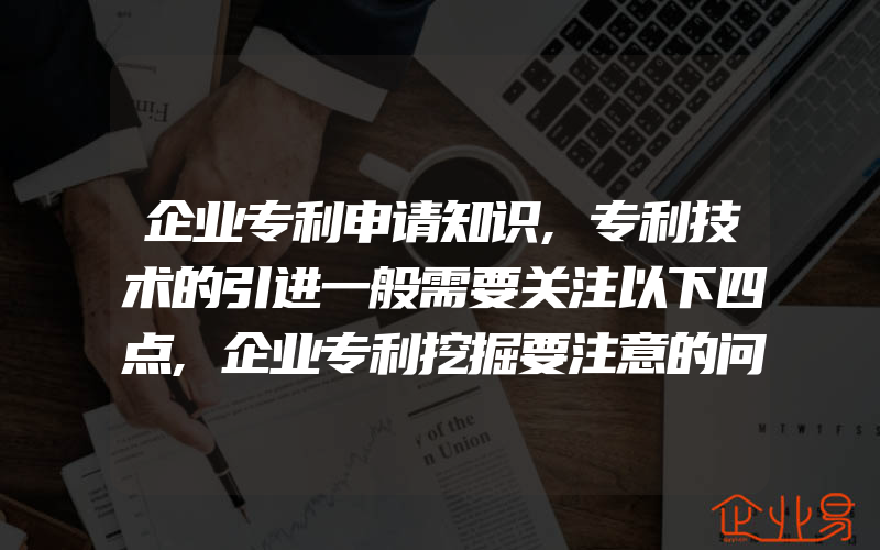 企业专利申请知识,专利技术的引进一般需要关注以下四点,企业专利挖掘要注意的问题有什么呢